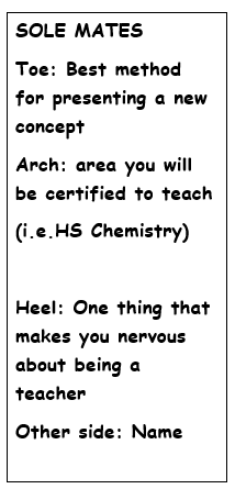 SOLE MATES, Toe: Best method for presenting a new concept. Arch: area you will be certified to teach. Heel: One thing that makes you nervous about being a teacher. Other side: name.